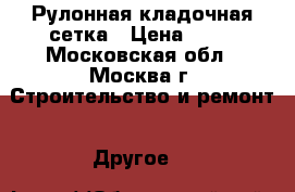 Рулонная кладочная сетка › Цена ­ 53 - Московская обл., Москва г. Строительство и ремонт » Другое   